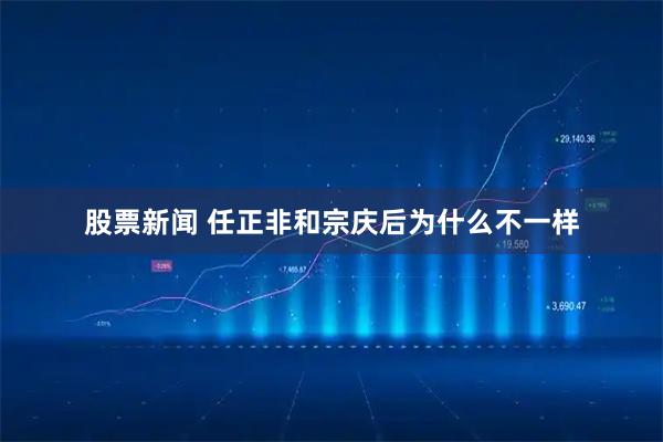 股票新闻 任正非和宗庆后为什么不一样