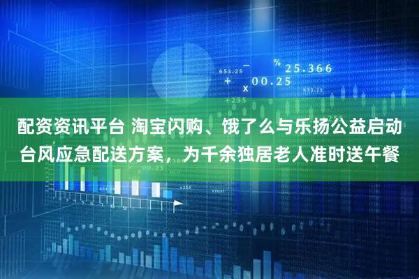 配资资讯平台 淘宝闪购、饿了么与乐扬公益启动台风应急配送方案，为千余独居老人准时送午餐