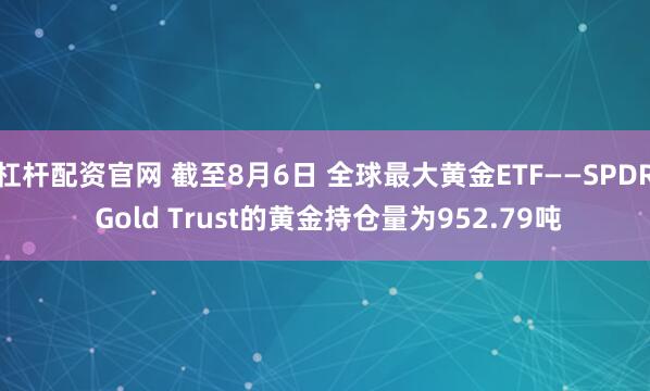 杠杆配资官网 截至8月6日 全球最大黄金ETF——SPDR Gold Trust的黄金持仓量为952.79吨
