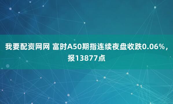 我要配资网网 富时A50期指连续夜盘收跌0.06%，报13877点