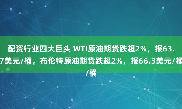 配资行业四大巨头 WTI原油期货跌超2%，报63.7美元/桶，布伦特原油期货跌超2%，报66.3美元/桶