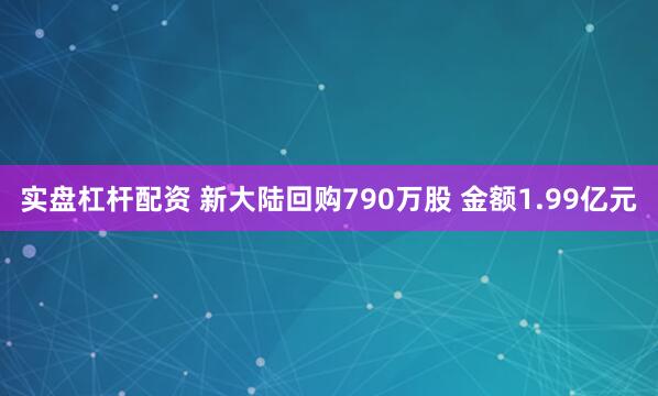 实盘杠杆配资 新大陆回购790万股 金额1.99亿元