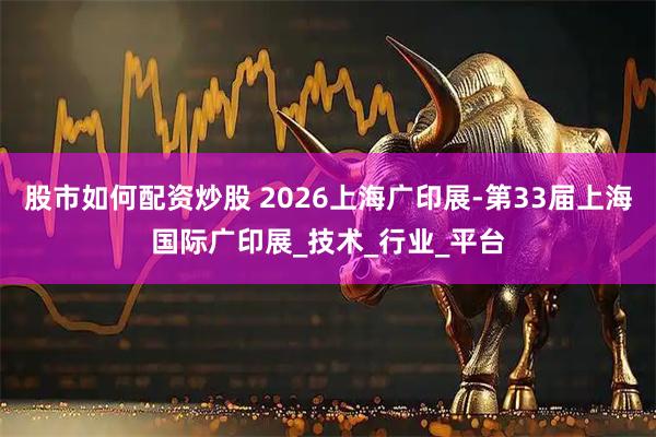 股市如何配资炒股 2026上海广印展-第33届上海国际广印展_技术_行业_平台