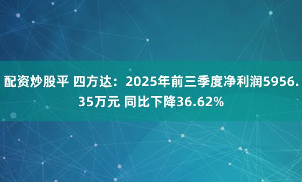 配资炒股平 四方达：2025年前三季度净利润5956.35万元 同比下降36.62%