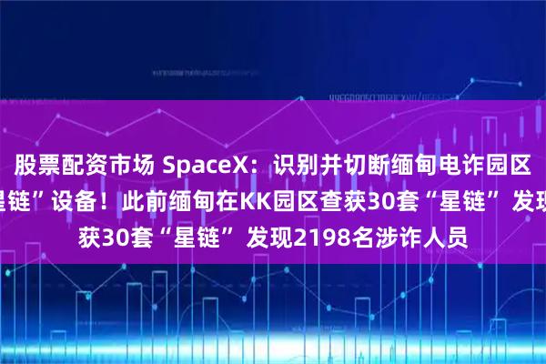 股票配资市场 SpaceX：识别并切断缅甸电诈园区周边逾2500台“星链”设备！此前缅甸在KK园区查获30套“星链” 发现2198名涉诈人员